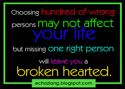 Choosing a hundred of wrong persons may not affect your life but missing one right person will leave you a broken hearted.
