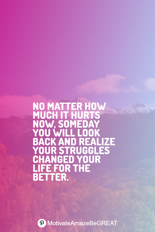 Inspirational Quotes About Life And Struggles: "No matter how much it hurts now, someday you will look back and realize your struggles changed your life for the better."