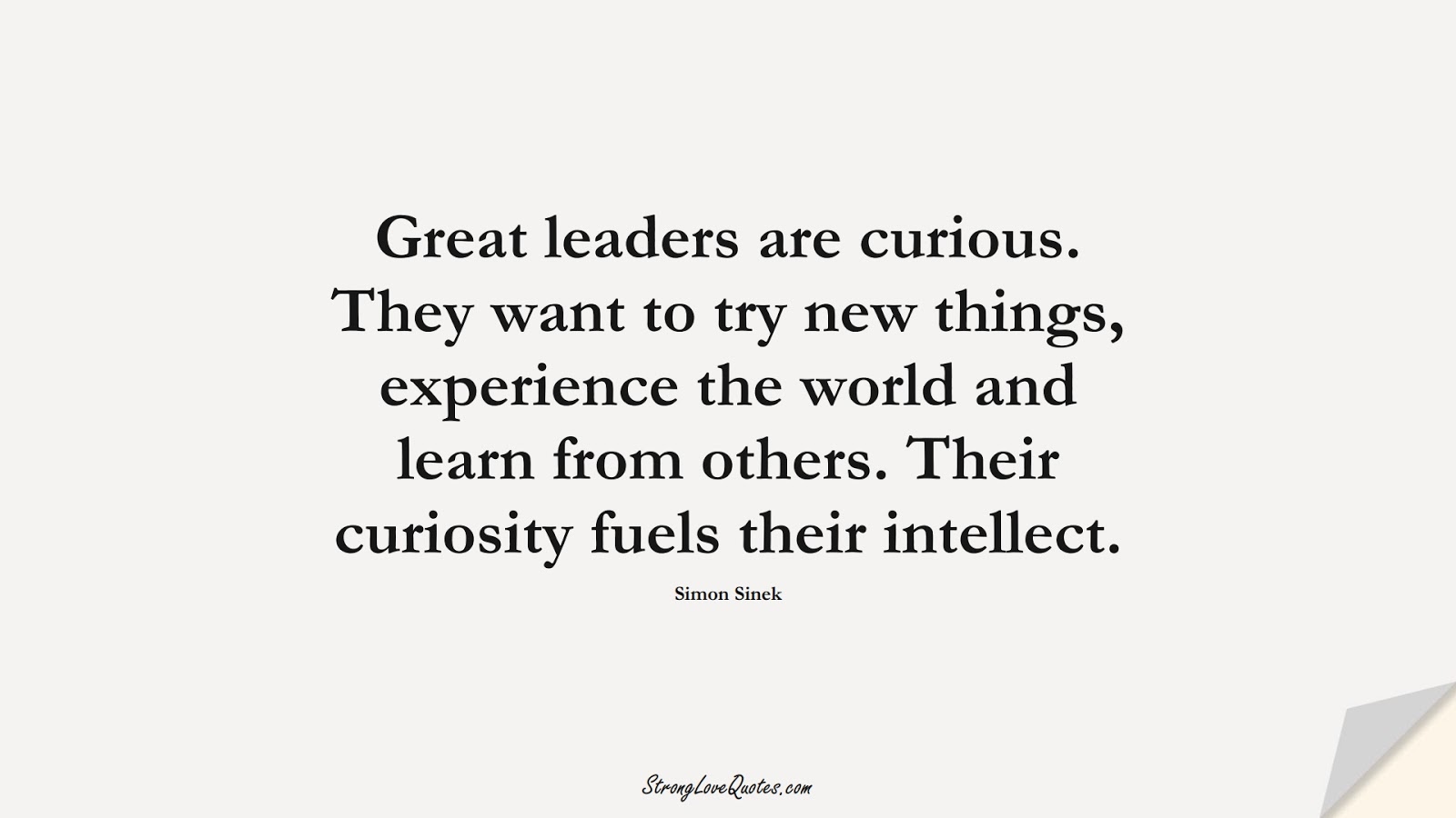 Great leaders are curious. They want to try new things, experience the world and learn from others. Their curiosity fuels their intellect. (Simon Sinek);  #LearningQuotes