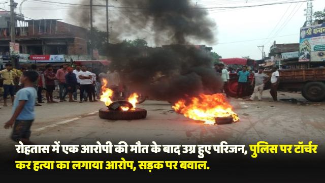 Bihar News : रोहतास में एक आरोपी की मौत के बाद उग्र हुए परिजन, पुलिस पर टॉर्चर कर हत्या का लगाया आरोप, सड़क पर बवाल.