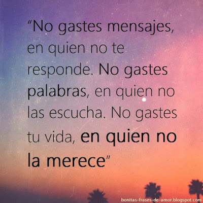 No gastes mensajes, en quien no te responde. No gastes palabras, en quien no las escucha. No gastes tu vida, en quien no la merece