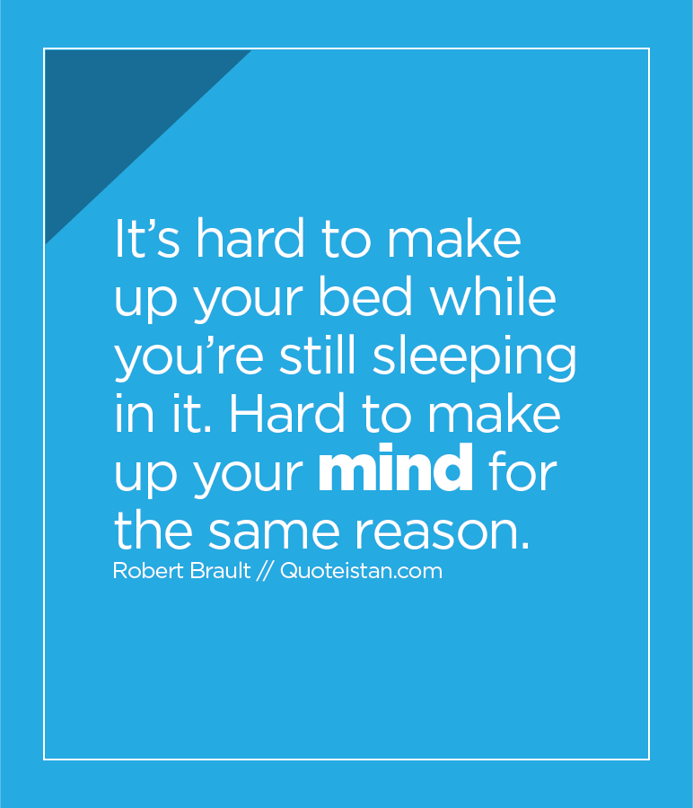 It’s hard to make up your bed while you’re still sleeping in it. Hard