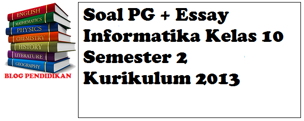 Soal PG + Essay Informatika Kelas 10 Semester 2 Kurikulum 2013 Soal PG + Essay Informatika Kelas 10 Semester 2 Kurikulum 2013