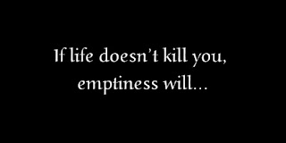 If life doesn’t kill you, emptiness will