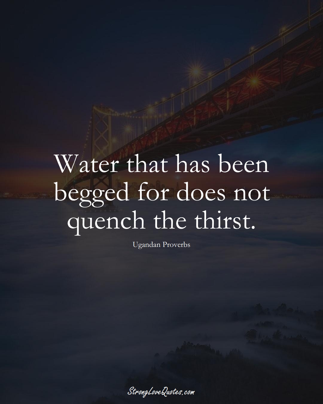 Water that has been begged for does not quench the thirst. (Ugandan Sayings);  #AfricanSayings