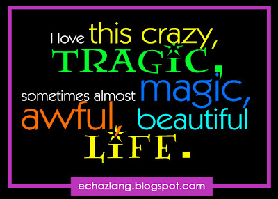I love this crazy, tragic, sometimes almost magic, awful, beautiful life.