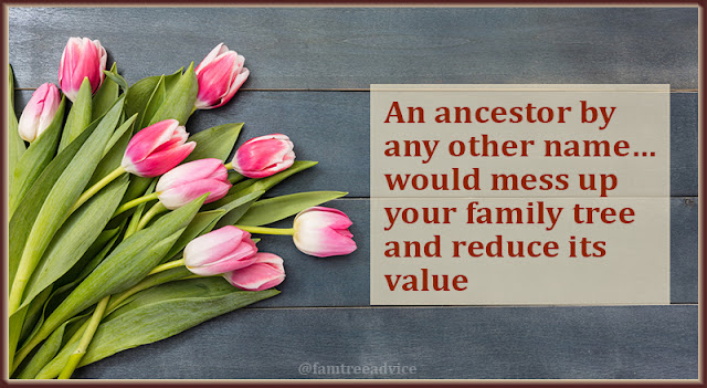An ancestor by any other name...would mess up your family tree and reduce its value.