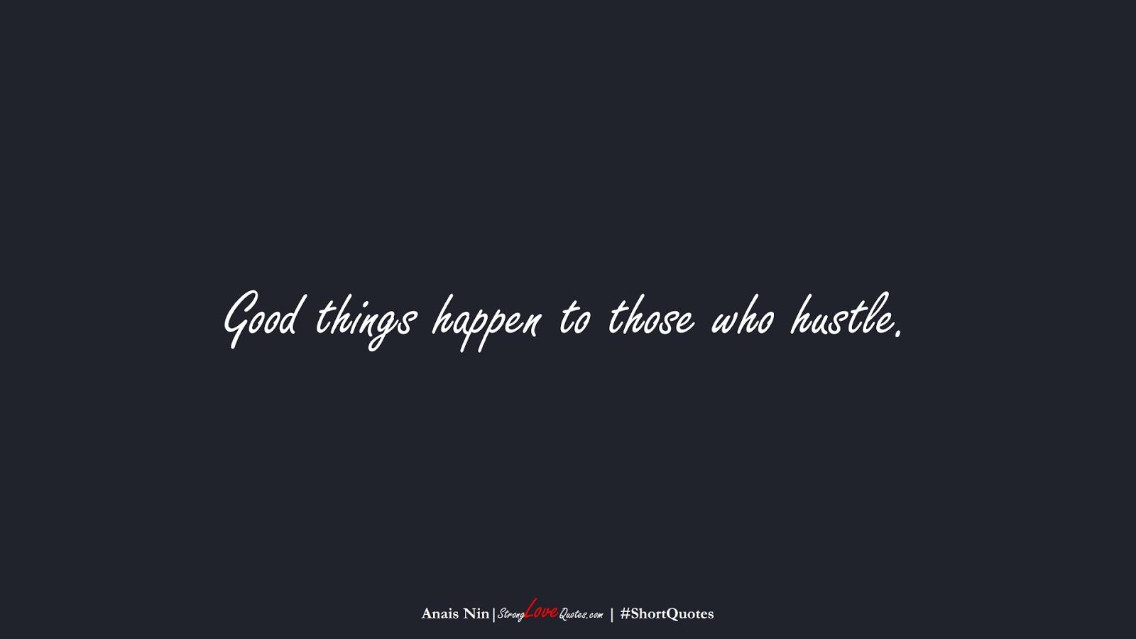 Good things happen to those who hustle. (Anais Nin);  #ShortQuotes