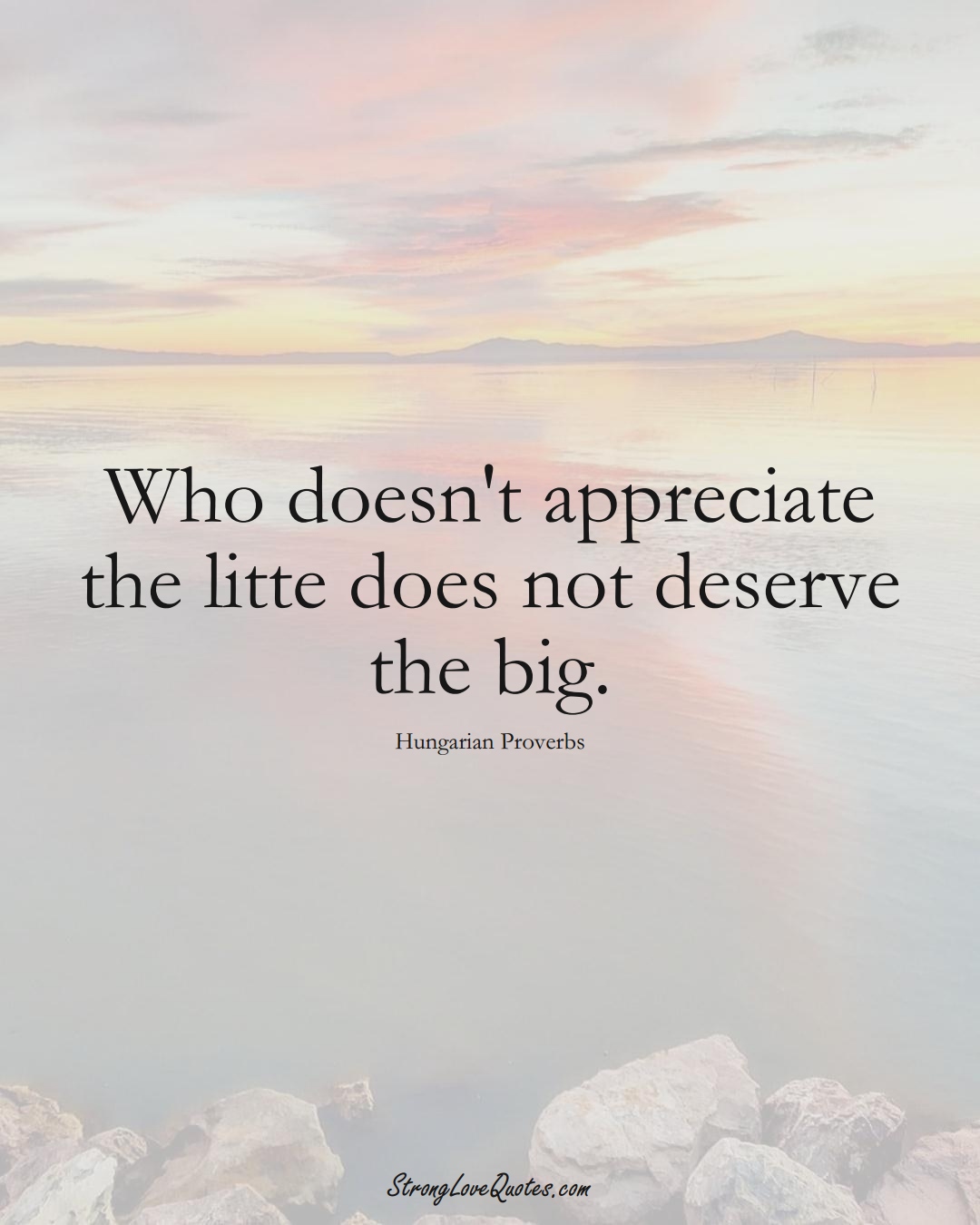 Who doesn't appreciate the litte does not deserve the big. (Hungarian Sayings);  #EuropeanSayings