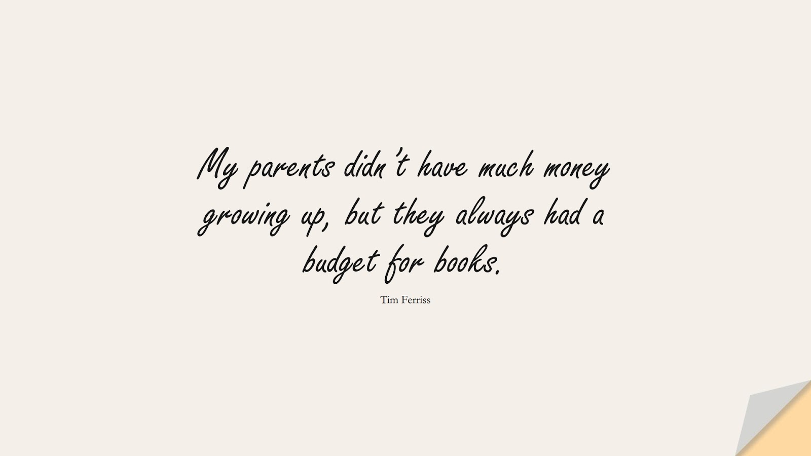 My parents didn’t have much money growing up, but they always had a budget for books. (Tim Ferriss);  #TimFerrissQuotes