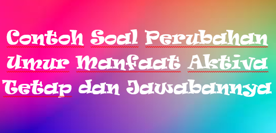 √ Contoh Soal Perubahan Umur Manfaat Aktiva Tetap dan √ Contoh Soal Perubahan Umur Manfaat Aktiva Tetap dan