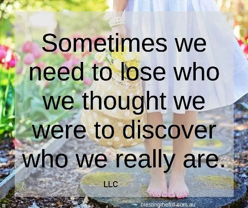 Sometimes we need to lose who we thought we were to discover who we really are - that's certainly been my experience