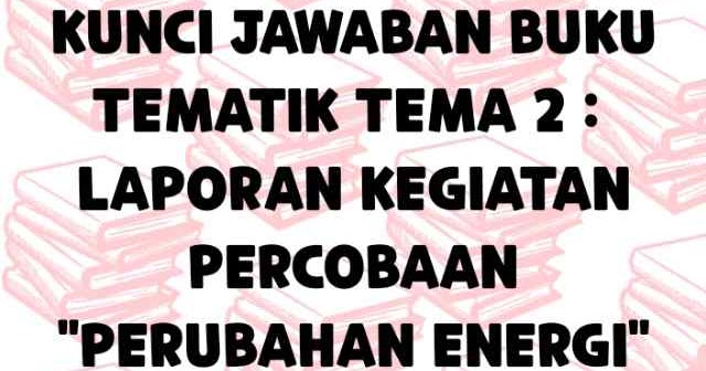 Kunci Jawaban Buku Tematik Tema 2 Laporan Kegiatan Percobaan Perubahan Energi Laluahmad Com