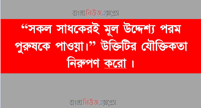 “সকল সাধকেরই মূল উদ্দেশ্য পরম পুরুষকে পাওয়া।” উক্তিটির যৌক্তিকতা নিরুপণ করাে।