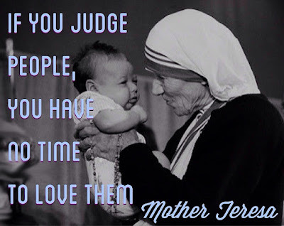 "If you judge people, you have no time to love them." Mother Teresa