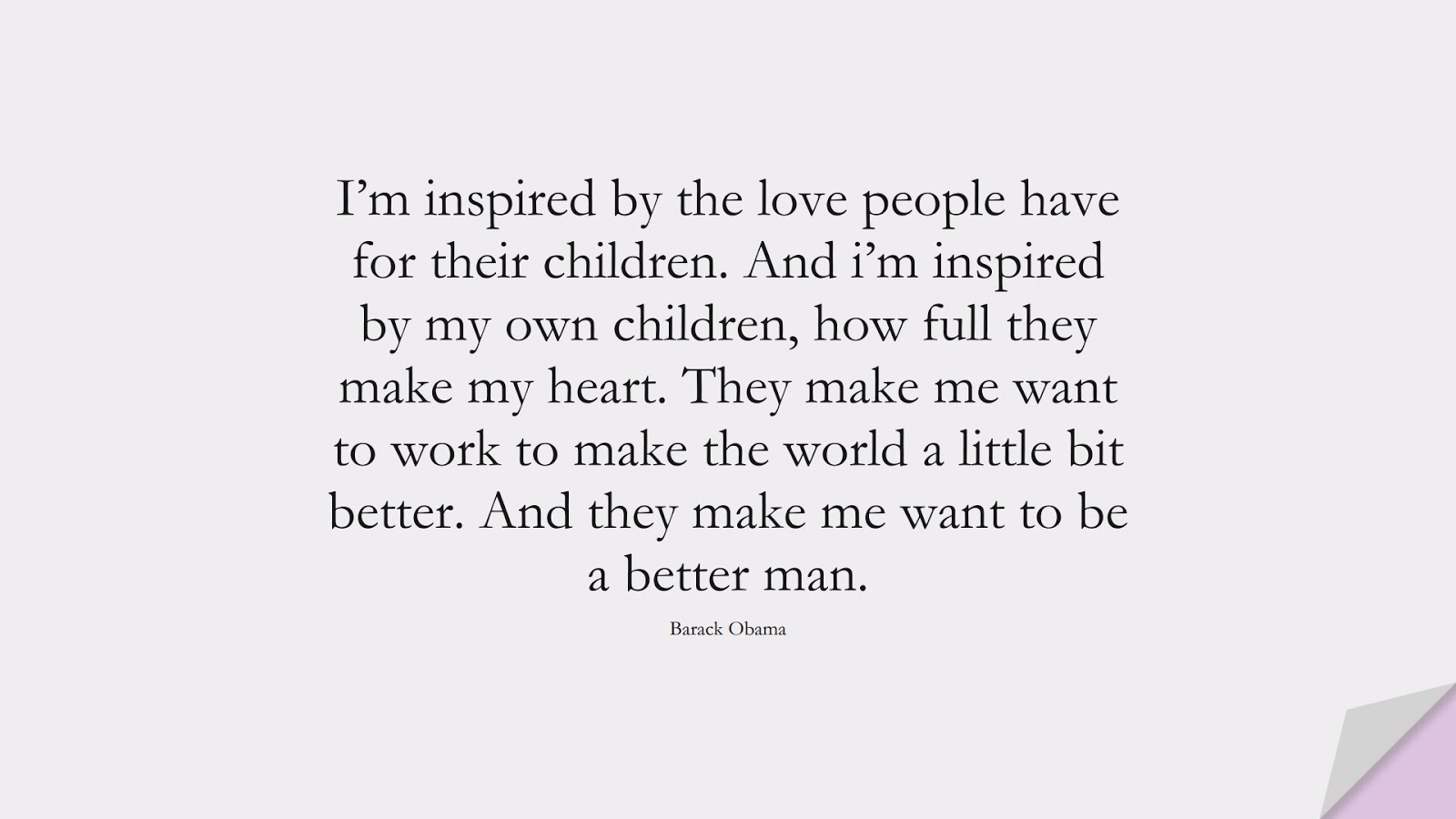 I’m inspired by the love people have for their children. And i’m inspired by my own children, how full they make my heart. They make me want to work to make the world a little bit better. And they make me want to be a better man. (Barack Obama);  #FamilyQuotes