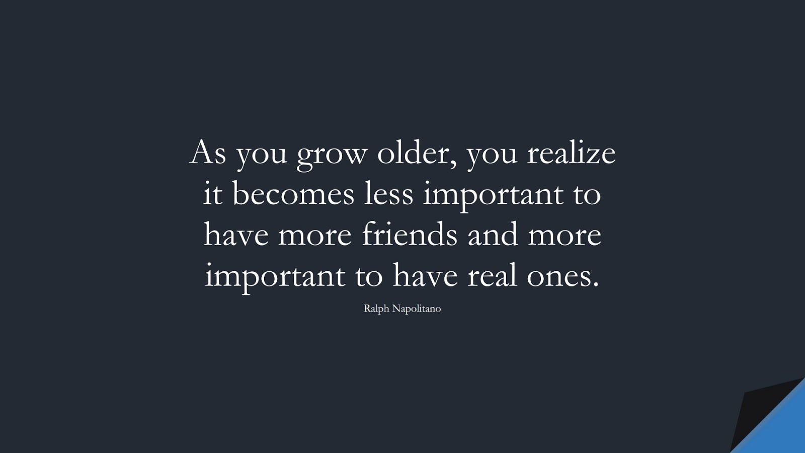 As you grow older, you realize it becomes less important to have more friends and more important to have real ones. (Ralph Napolitano);  #RelationshipQuotes