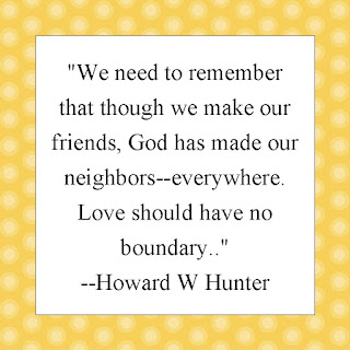 "We need to remember that though we make our friends, God has made our neighbors--everywhere. Love should have no boundary.." --Howard W Hunter