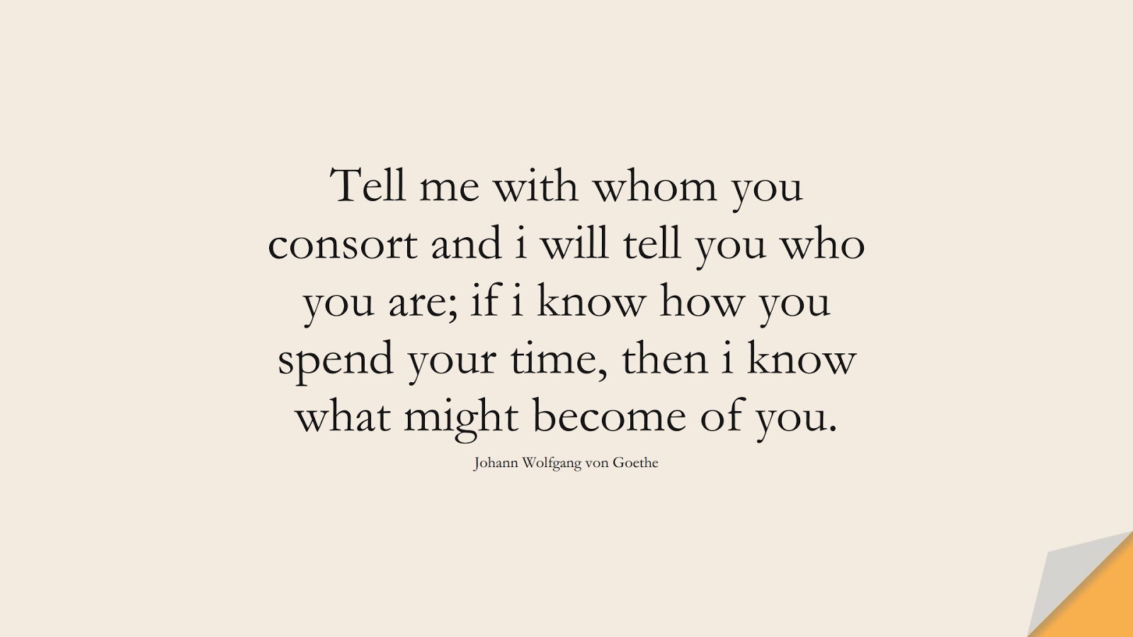 Tell me with whom you consort and i will tell you who you are; if i know how you spend your time, then i know what might become of you. (Johann Wolfgang von Goethe);  #RelationshipQuotes