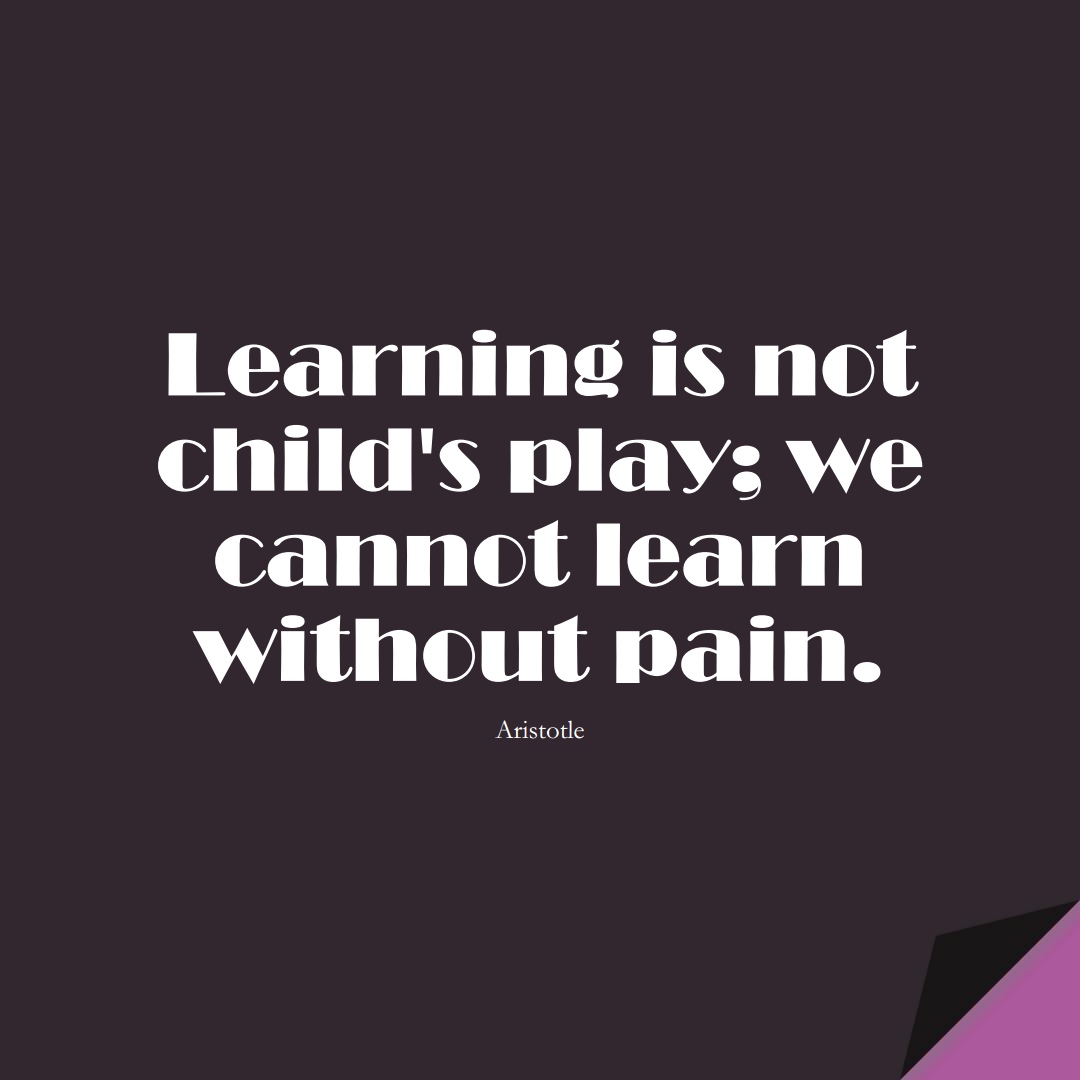 Learning is not child’s play; we cannot learn without pain. (Aristotle);  #LearningQuotes