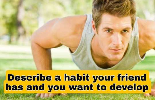 Describe a habit your friend has and you want to develop Describe a habit your friend has and you want to develop