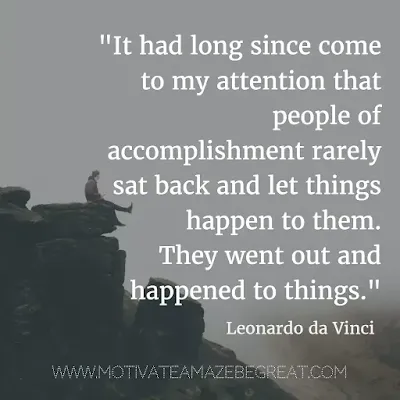 40 Most Powerful Quotes and Famous Sayings In History: "It had long since come to my attention that people of accomplishment rarely sat back and let things happen to them. They went out and happened to things." - Leonardo da Vinci