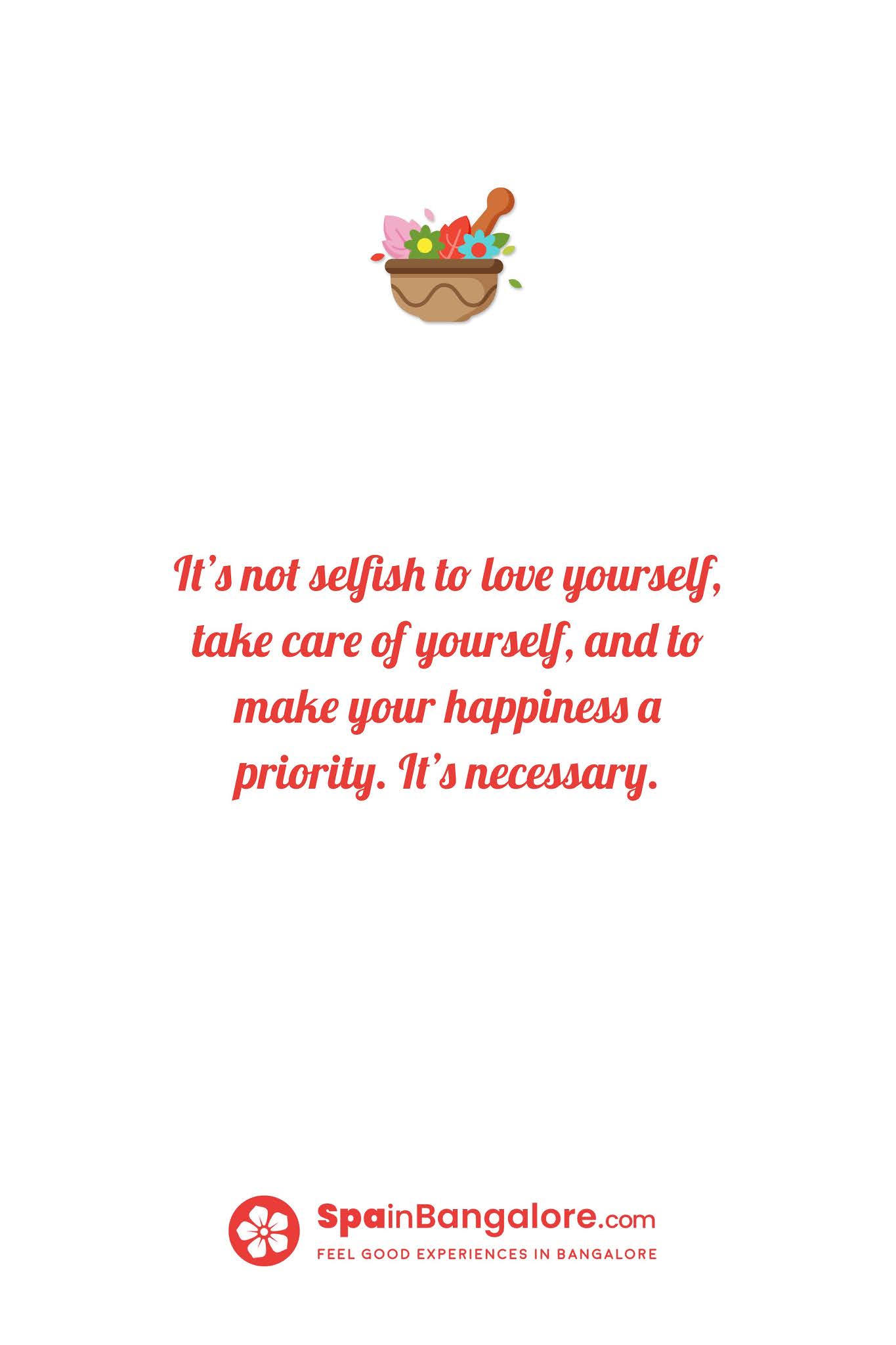 It’s not selfish to love yourself, take care of yourself, and to make your happiness a priority. It’s necessary.
