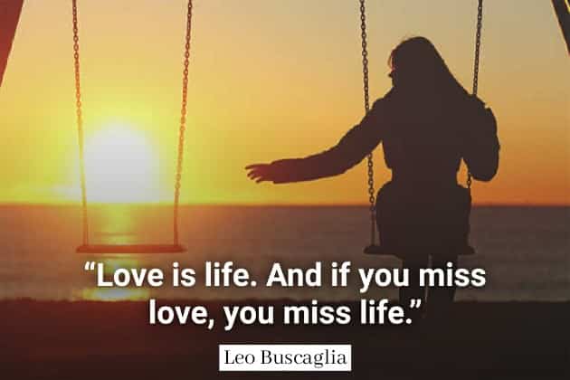 "Love is life. An you miss love, you miss life."Leo Buscaglia