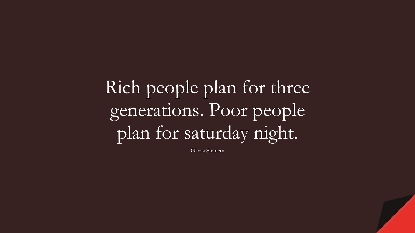 Rich people plan for three generations. Poor people plan for saturday night. (Gloria Steinem);  #BestQuotes
