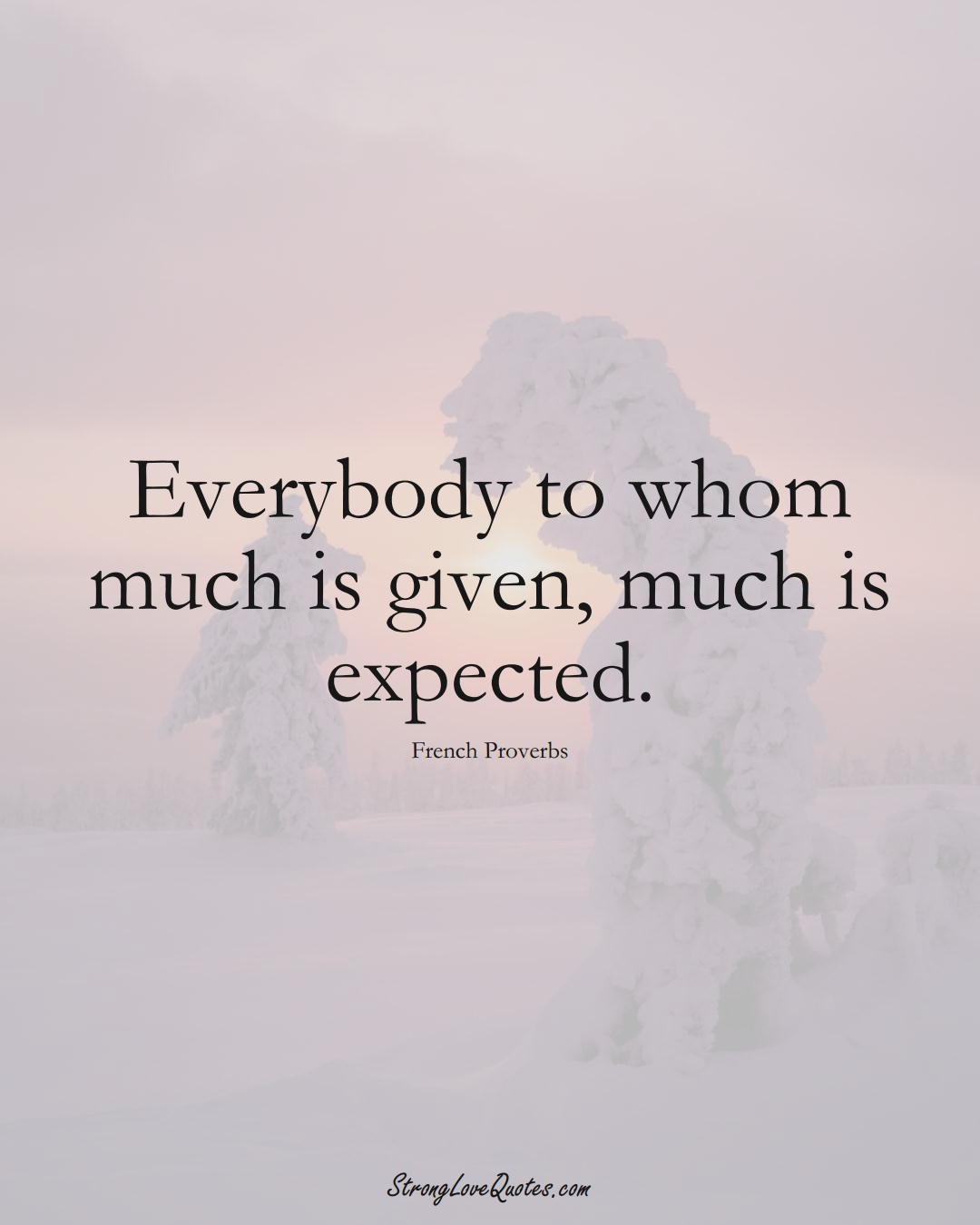 Everybody to whom much is given, much is expected. (French Sayings);  #EuropeanSayings