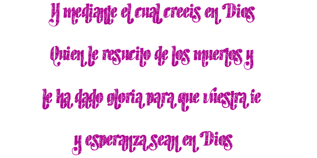 Y mediante el cual creéis en Dios, Quien le resucitó de los muertos y le ha dado gloria para que vuestra fe y esperanza sean en Dios Y mediante el cual creéis en Dios, Quien le resucitó de los muertos y le ha dado gloria para que vuestra fe y esperanza sean en Dios