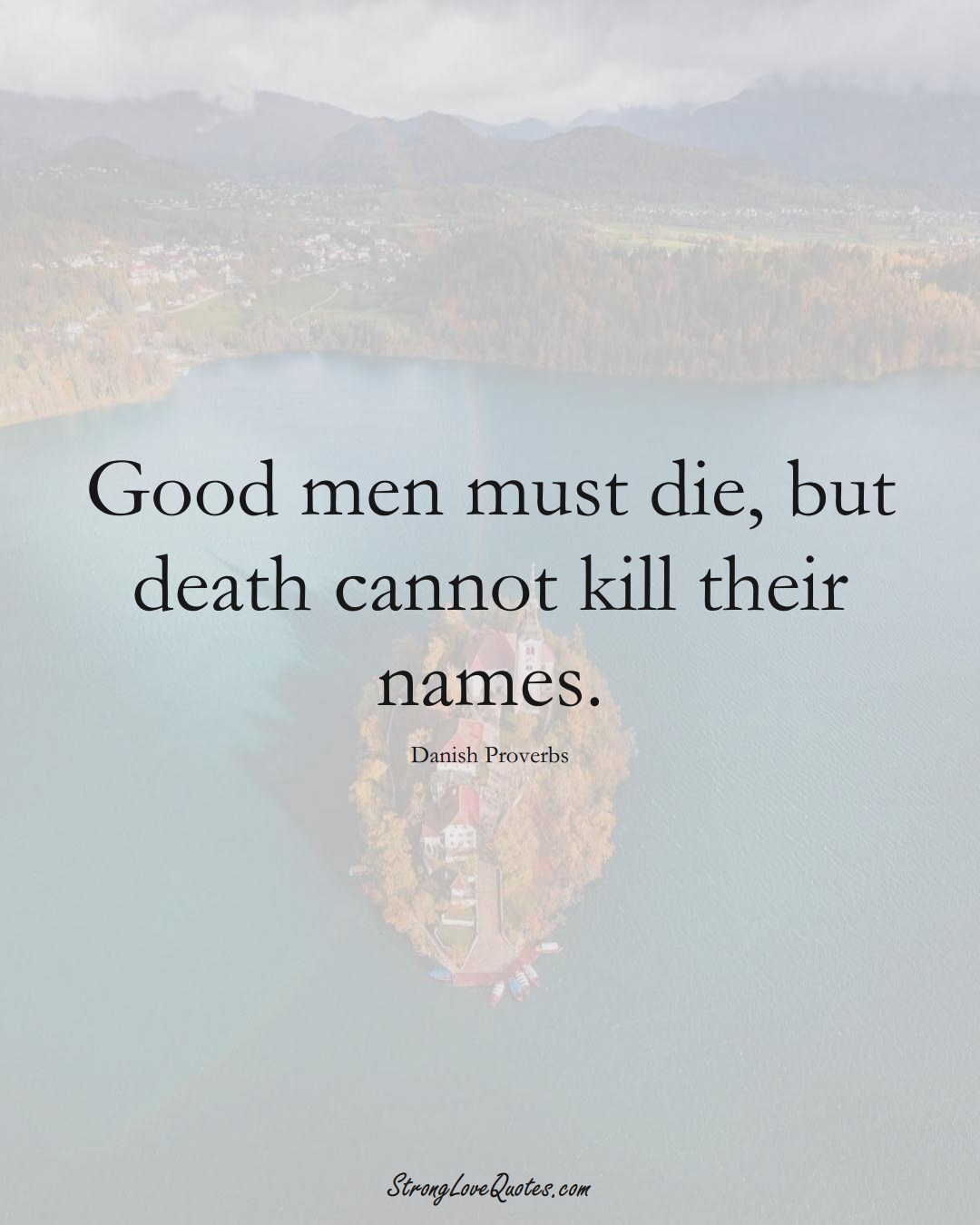 Good men must die, but death cannot kill their names. (Danish Sayings);  #EuropeanSayings