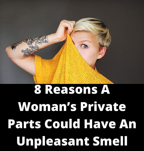8 Reasons A Womans Private Parts Could Have An Unpleasant Smell And