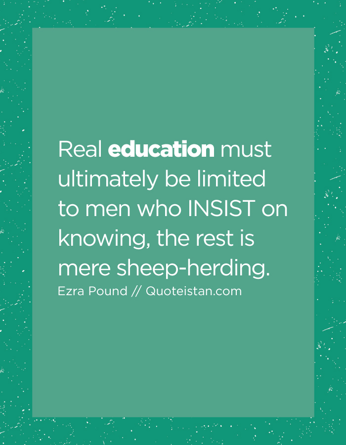 Real education must ultimately be limited to men who INSIST on knowing, the rest is mere sheep-herding.