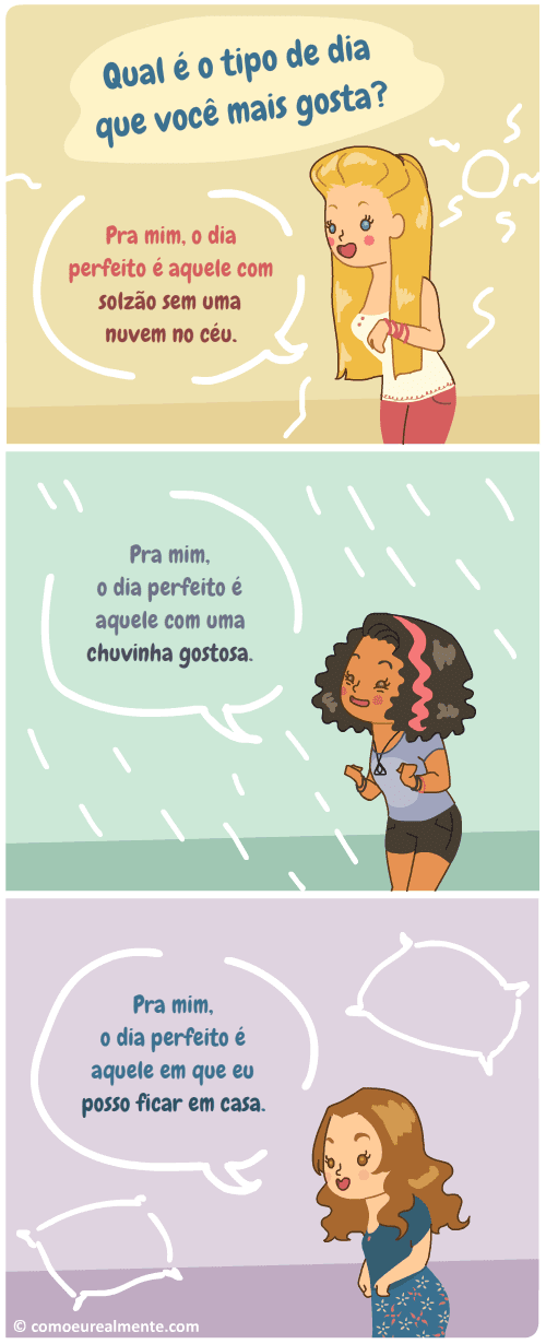 Algumas pessoas dizem que o dia perfeito é aquele com sol, outras dizem que é o dia com chuva. Pra mim, o dia perfeito é o dia que eu posso ficar em casa.