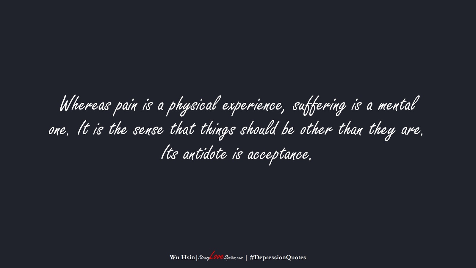 Whereas pain is a physical experience, suffering is a mental one. It is the sense that things should be other than they are. Its antidote is acceptance. (Wu Hsin);  #DepressionQuotes