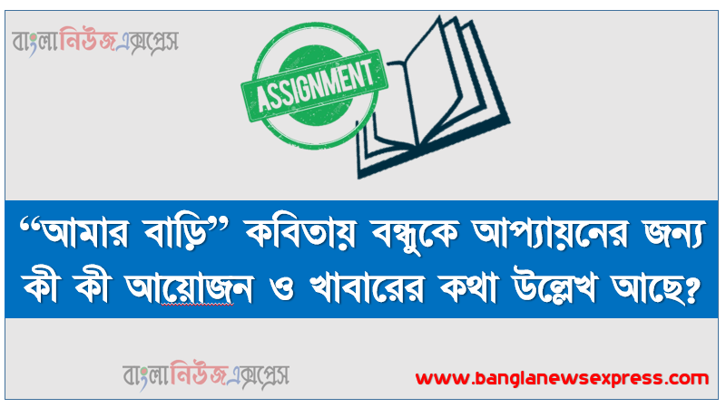 “আমার বাড়ি” কবিতায় বন্ধুকে আপ্যায়নের জন্য কী কী আয়ােজন ও খাবারের কথা উল্লেখ আছে? কবিতায় বর্ণিত আপ্যায়নের সাথে বর্তমান সময়ের অতিথি আপ্যায়নের সাদৃশ্য বৈসাদৃশ্য নিজের পারিবারিক অভিজ্ঞতার আলােকে লিখ।