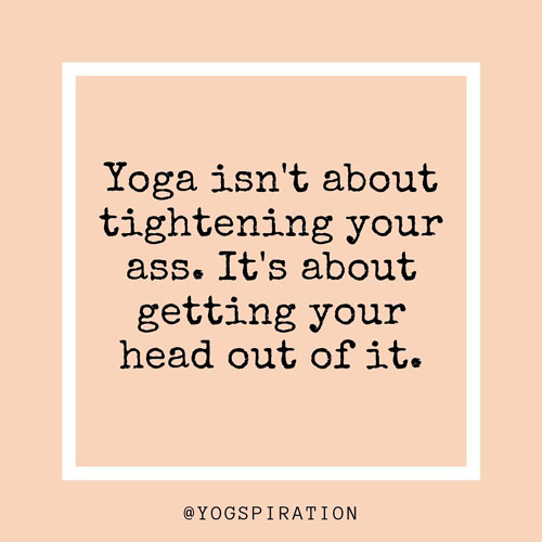 27 Truly Inspiring Yoga Quotes for Your Daily Practice. Inspirational & Motivational Quotes via thenaturalside.com | Yoga isn't about tightening your ass. It's about getting your head out of it. | #quotes #yoga #sayings #meditation