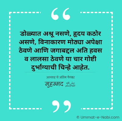 डोळ्यात अश्रू नसणे, हृदय कठोर असणे, विनाकारण मोठ्या अपेक्षा ठेवणे आणि जगाबद्दल अति हवस व लालसा ठेवणे या चार गोष्टी दुर्भाग्याची चिन्हे आहेत. [अल्लाह चे अंतिम पैगंबर मुहम्मद ﷺ]