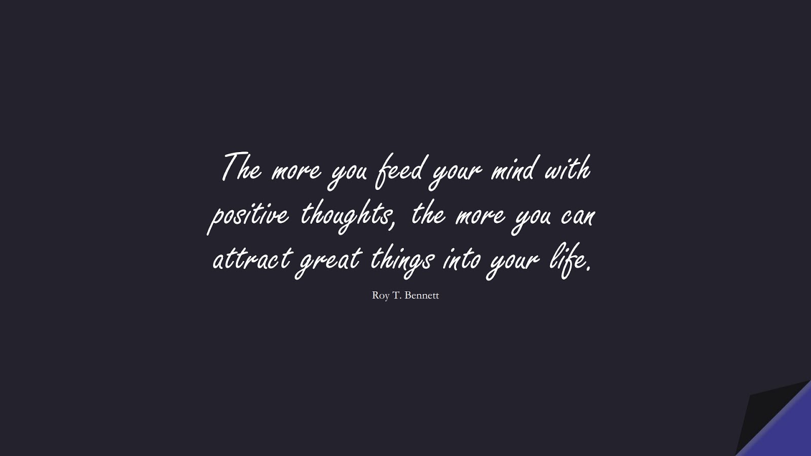The more you feed your mind with positive thoughts, the more you can attract great things into your life. (Roy T. Bennett);  #HappinessQuotes
