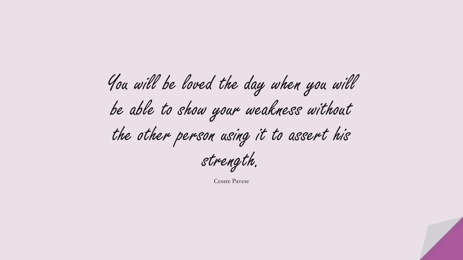 You will be loved the day when you will be able to show your weakness without the other person using it to assert his strength. (Cesare Pavese);  #LoveQuotes