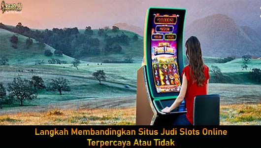 Langkah Membandingkan Situs Judi Slots Online Terpercaya Atau Tidak