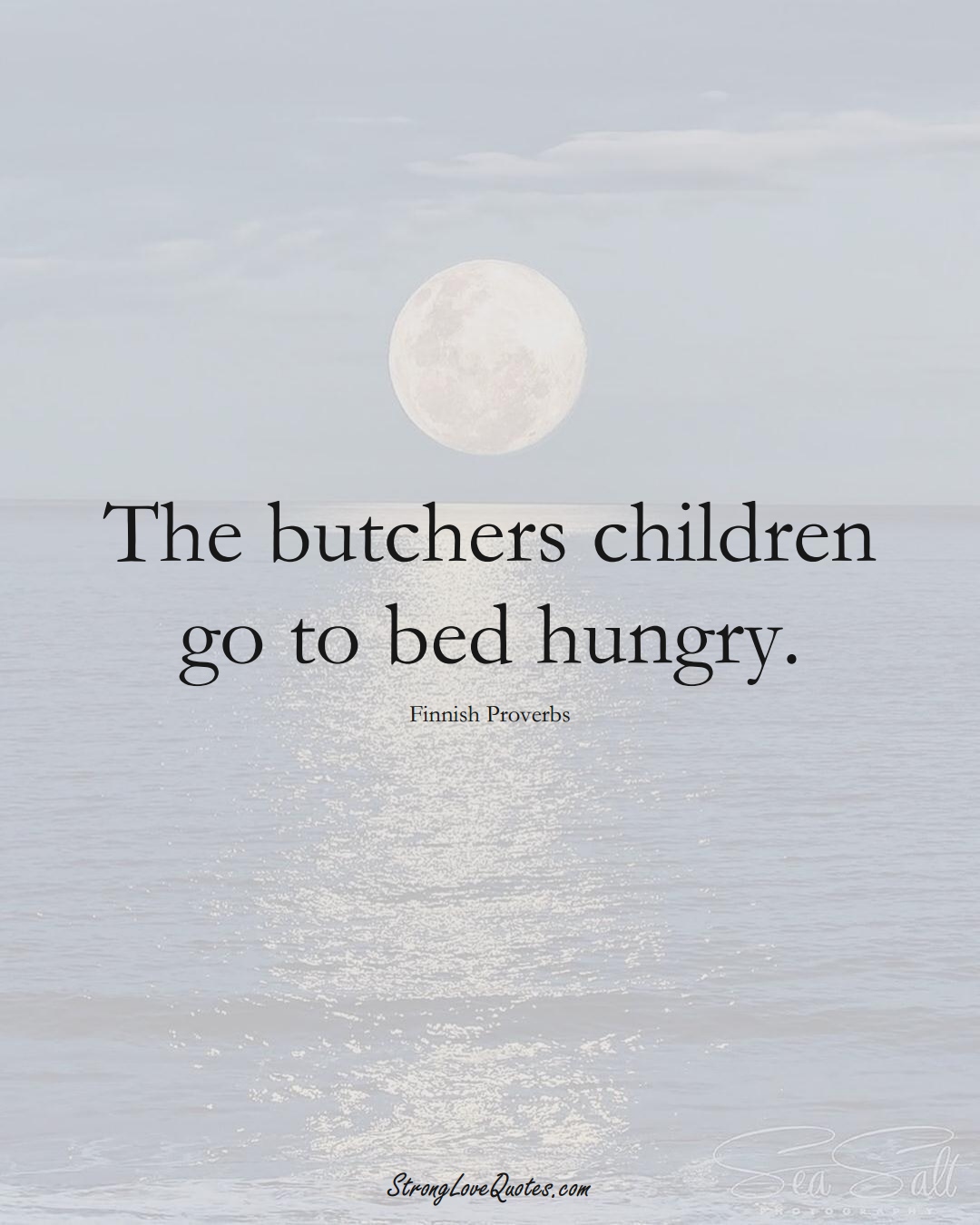 The butchers children go to bed hungry. (Finnish Sayings);  #EuropeanSayings