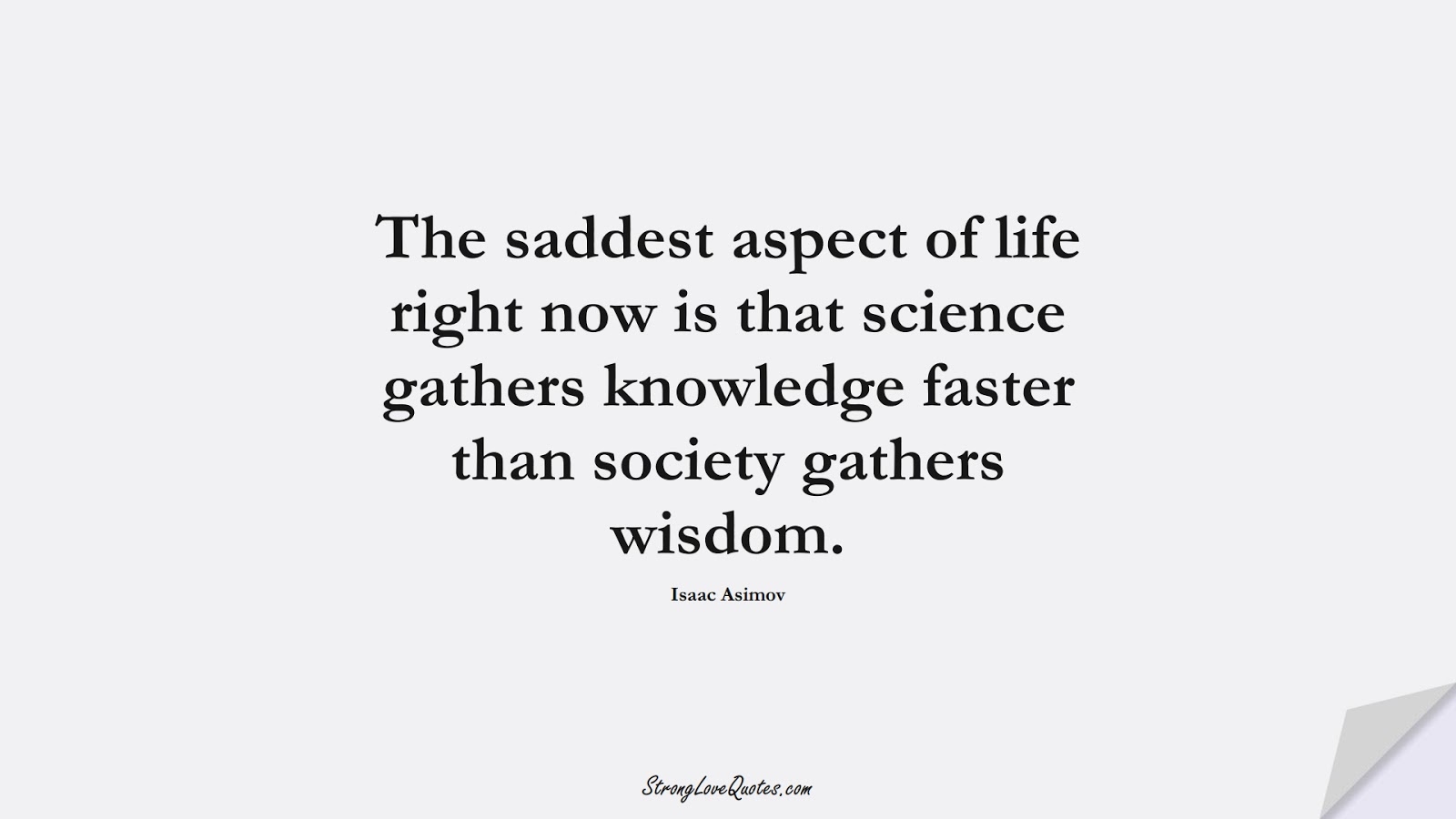 The saddest aspect of life right now is that science gathers knowledge faster than society gathers wisdom. (Isaac Asimov);  #KnowledgeQuotes