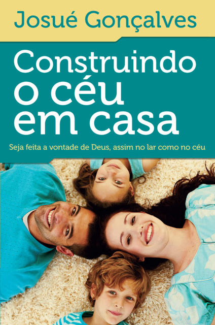 Construindo o céu em casa Seja feita a vontade de Deus, assim no lar como no céu - Josué Gonçalves