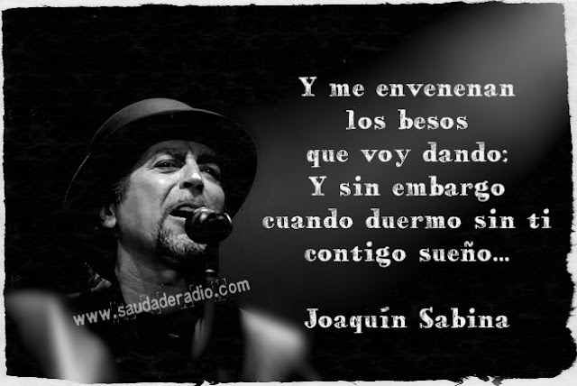 "Y me envenenan los besos que voy dando: Y sin embargo cuando duermo sin ti contigo sueño." Joaquín Sabina