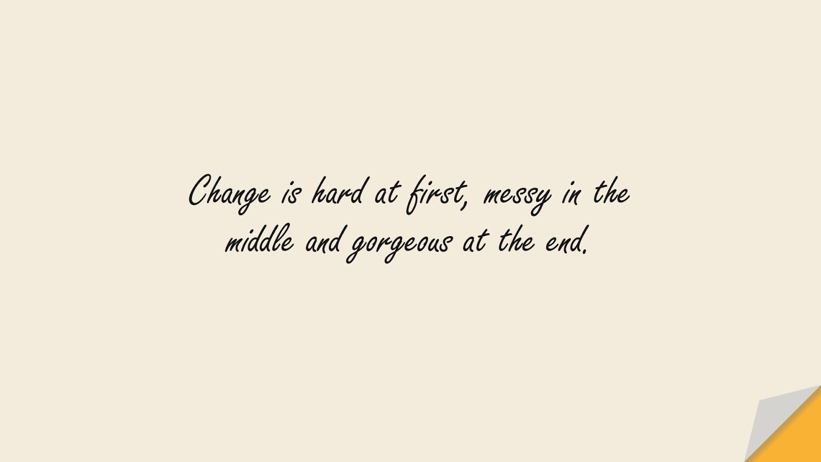 Change is hard at first, messy in the middle and gorgeous at the end.FALSE