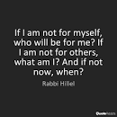 Rabbie Heillel: If I am not for myself, who will be for me? If I am not for others, then what am I? If not now, when?