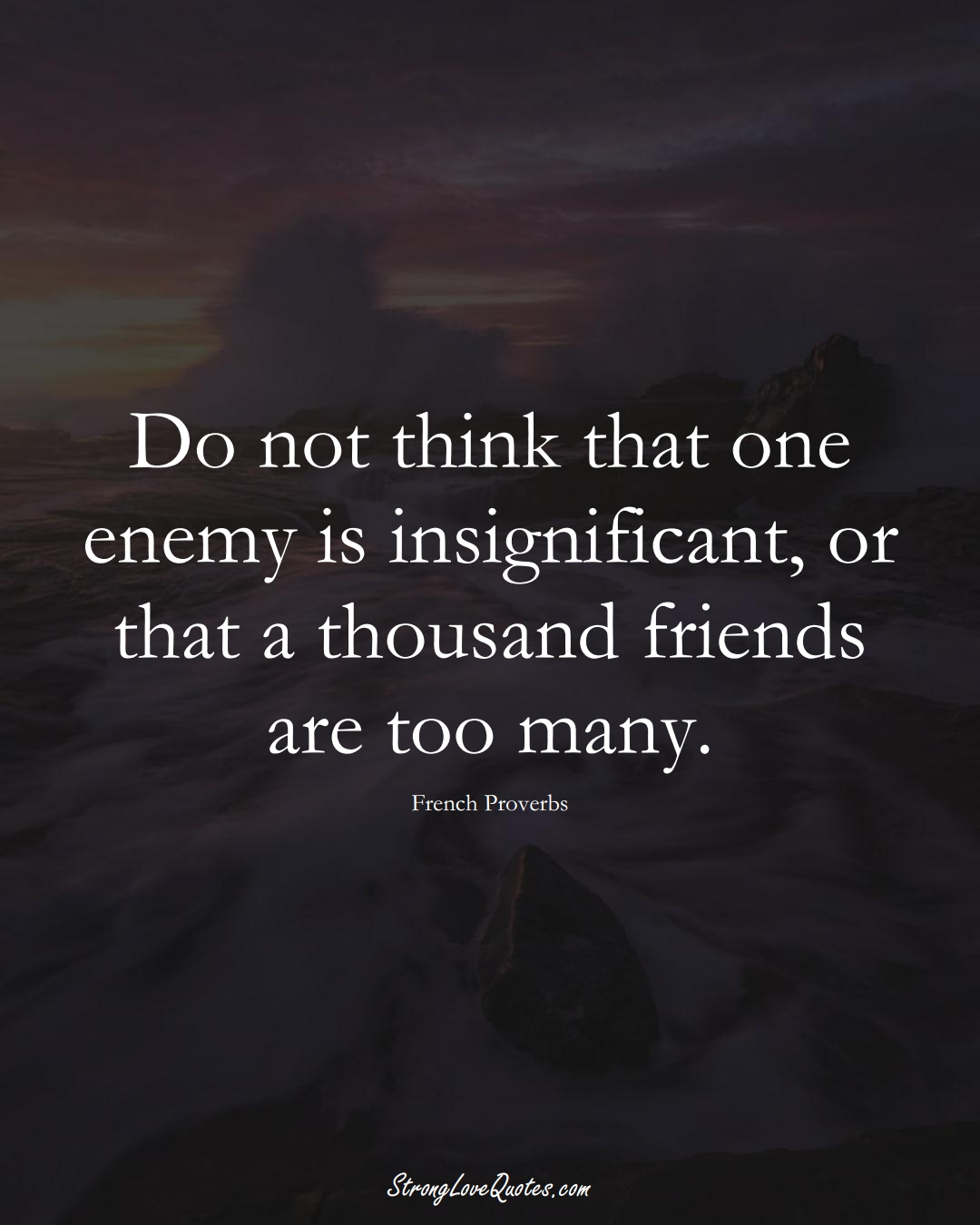 Do not think that one enemy is insignificant, or that a thousand friends are too many. (French Sayings);  #EuropeanSayings