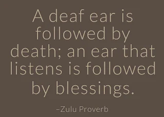 A deaf ear is followed by death; an ear that listens is followed by blessings. ~ Having Faith Zulu African Proverb